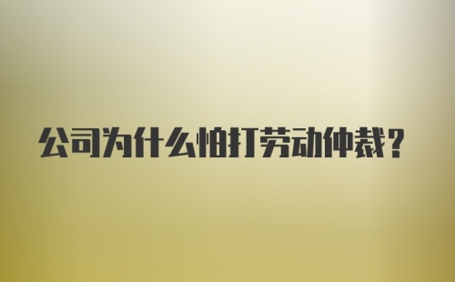 公司为什么怕打劳动仲裁？