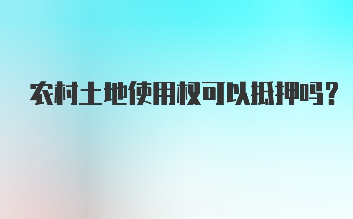 农村土地使用权可以抵押吗？