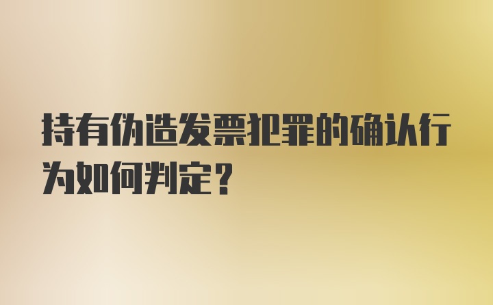 持有伪造发票犯罪的确认行为如何判定？