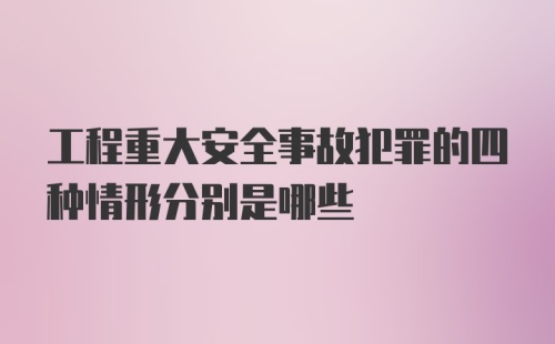 工程重大安全事故犯罪的四种情形分别是哪些