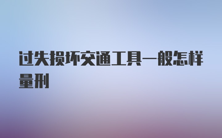 过失损坏交通工具一般怎样量刑