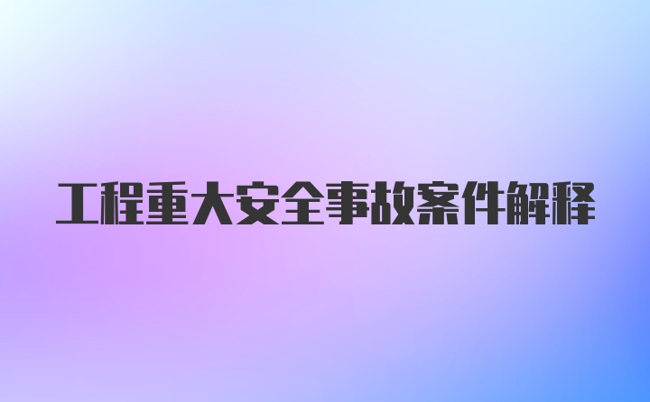 工程重大安全事故案件解释