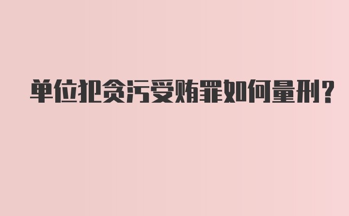 单位犯贪污受贿罪如何量刑？