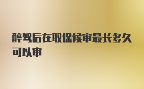 醉驾后在取保候审最长多久可以审