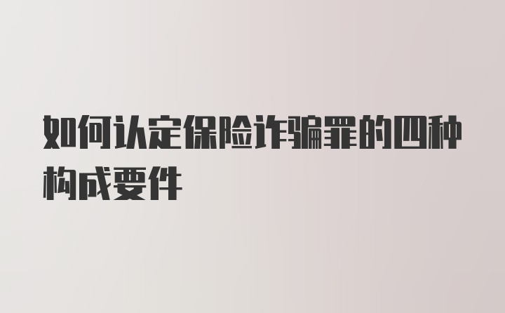 如何认定保险诈骗罪的四种构成要件