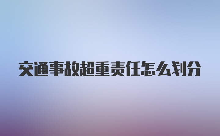 交通事故超重责任怎么划分