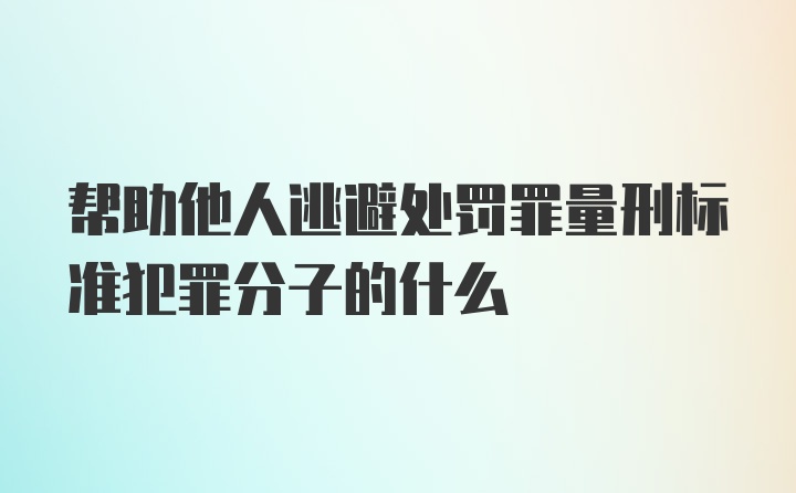 帮助他人逃避处罚罪量刑标准犯罪分子的什么