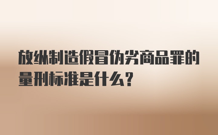 放纵制造假冒伪劣商品罪的量刑标准是什么？