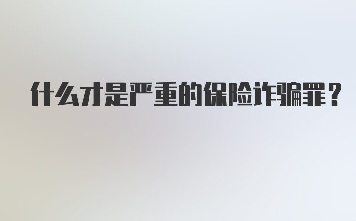 什么才是严重的保险诈骗罪？