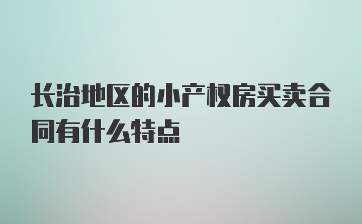 长治地区的小产权房买卖合同有什么特点