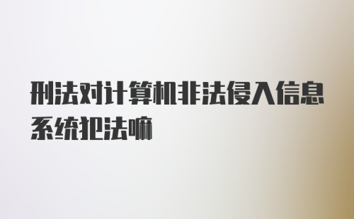 刑法对计算机非法侵入信息系统犯法嘛