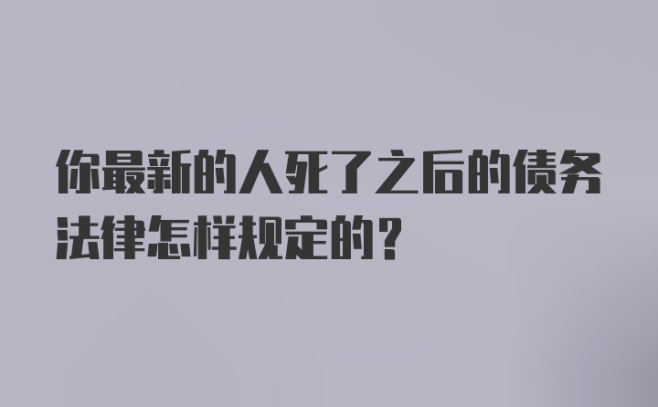 你最新的人死了之后的债务法律怎样规定的?