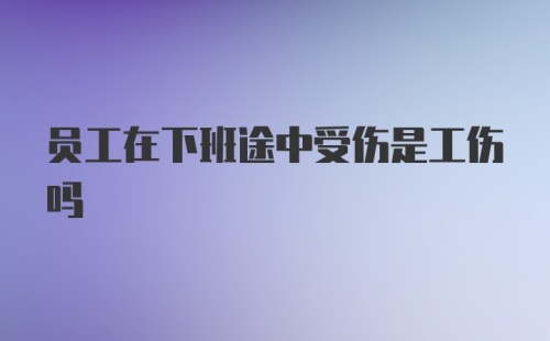 员工在下班途中受伤是工伤吗