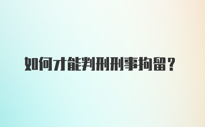 如何才能判刑刑事拘留？