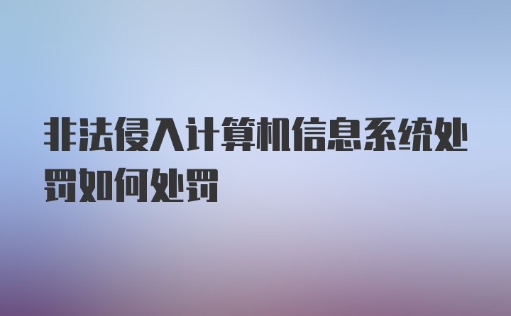 非法侵入计算机信息系统处罚如何处罚