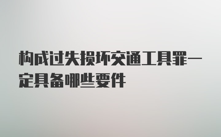 构成过失损坏交通工具罪一定具备哪些要件