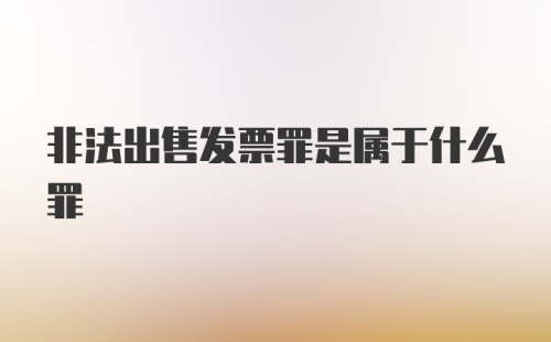 非法出售发票罪是属于什么罪