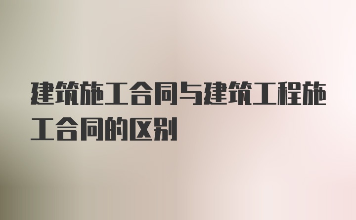 建筑施工合同与建筑工程施工合同的区别