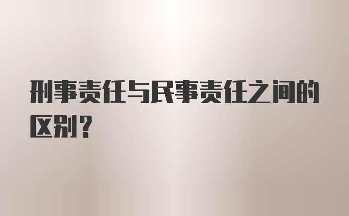 刑事责任与民事责任之间的区别？