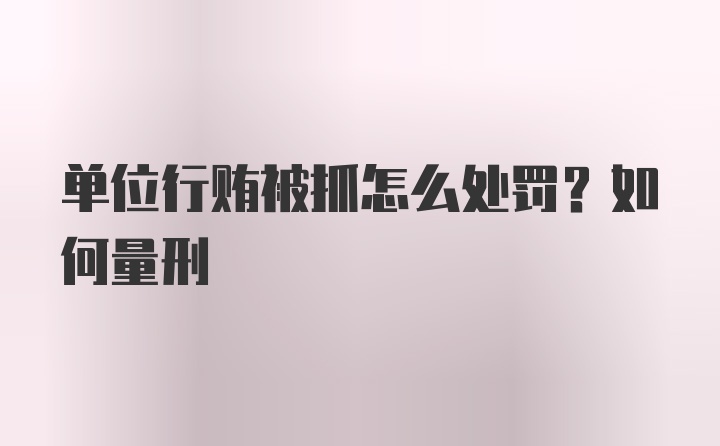 单位行贿被抓怎么处罚？如何量刑