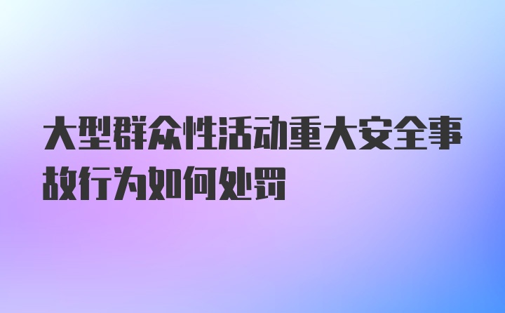 大型群众性活动重大安全事故行为如何处罚