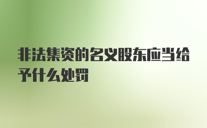 非法集资的名义股东应当给予什么处罚