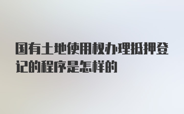 国有土地使用权办理抵押登记的程序是怎样的