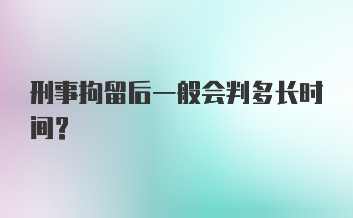 刑事拘留后一般会判多长时间？