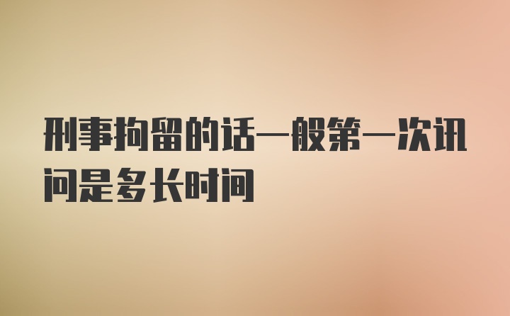 刑事拘留的话一般第一次讯问是多长时间