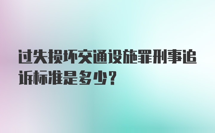 过失损坏交通设施罪刑事追诉标准是多少？