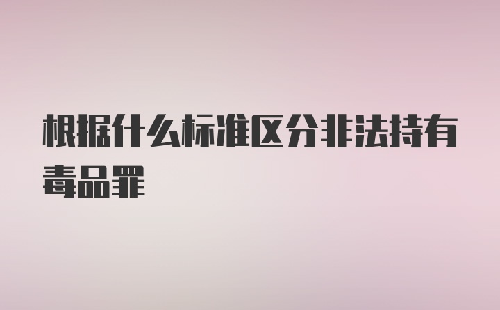 根据什么标准区分非法持有毒品罪