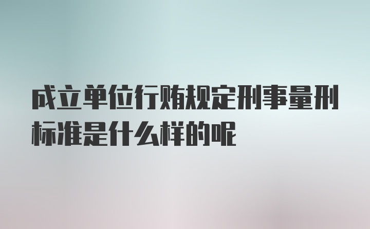 成立单位行贿规定刑事量刑标准是什么样的呢