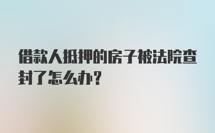 借款人抵押的房子被法院查封了怎么办?