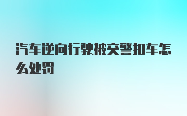 汽车逆向行驶被交警扣车怎么处罚