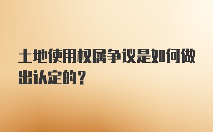 土地使用权属争议是如何做出认定的？