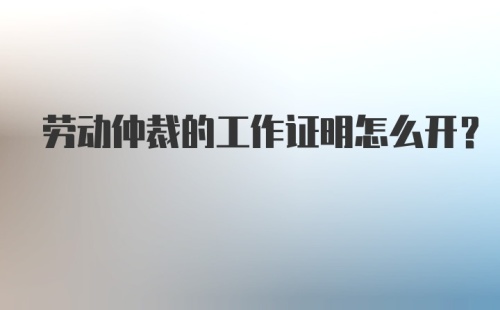 劳动仲裁的工作证明怎么开？