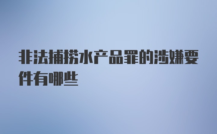 非法捕捞水产品罪的涉嫌要件有哪些