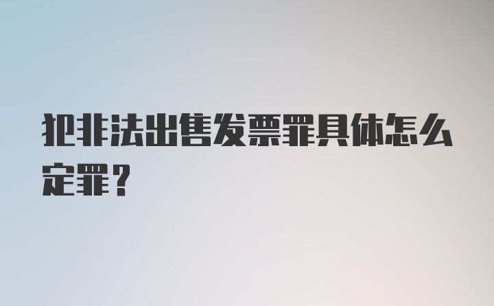 犯非法出售发票罪具体怎么定罪?