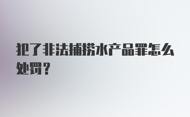 犯了非法捕捞水产品罪怎么处罚？