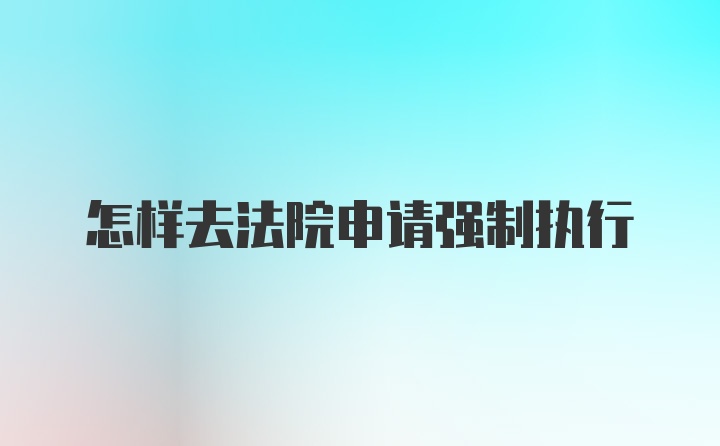 怎样去法院申请强制执行