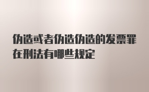 伪造或者伪造伪造的发票罪在刑法有哪些规定