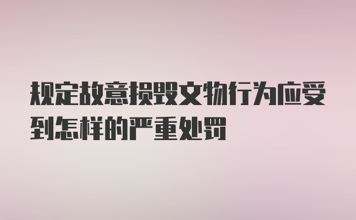 规定故意损毁文物行为应受到怎样的严重处罚