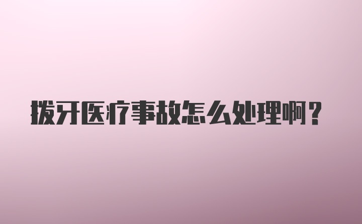 拨牙医疗事故怎么处理啊？