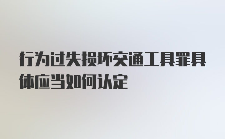 行为过失损坏交通工具罪具体应当如何认定