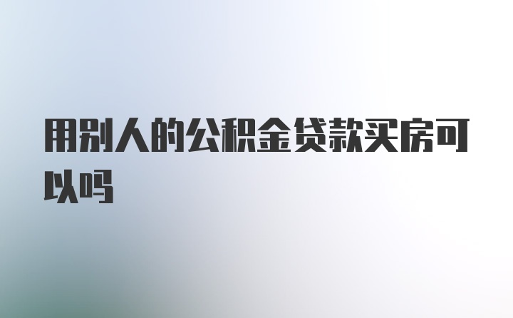 用别人的公积金贷款买房可以吗