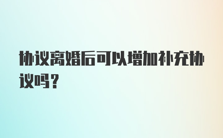 协议离婚后可以增加补充协议吗？