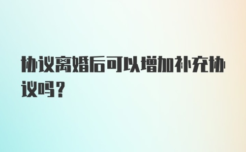 协议离婚后可以增加补充协议吗？