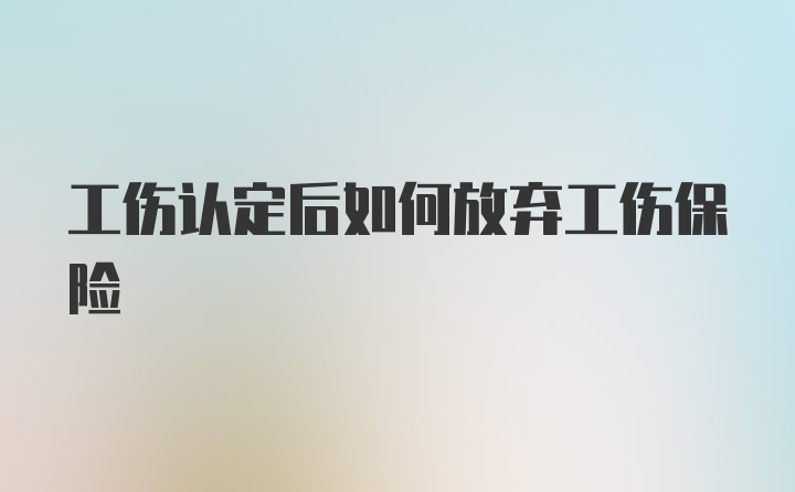 工伤认定后如何放弃工伤保险