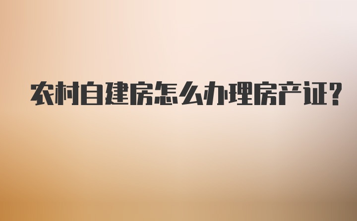 农村自建房怎么办理房产证？