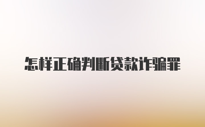 怎样正确判断贷款诈骗罪